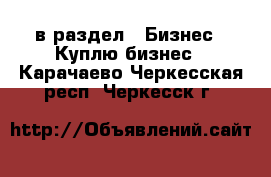  в раздел : Бизнес » Куплю бизнес . Карачаево-Черкесская респ.,Черкесск г.